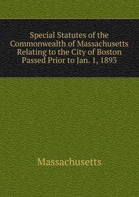 Special Statutes of the Commonwealth of Massachusetts Relating to the City of Boston Passed Prior to Jan. 1, 1893