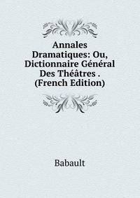 Annales Dramatiques: Ou, Dictionnaire General Des Theatres . (French Edition)
