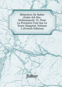Memoires De Baber (Zahir-Ed-Din-Mohammed): Tr. Pour La Premiere Fois Sur Le Texte Djagatai, Volume 2 (French Edition)