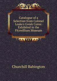 Catalogue of a Selection from Colonel Leake's Greek Coins: Exhibited in the Fitzwilliam Museum