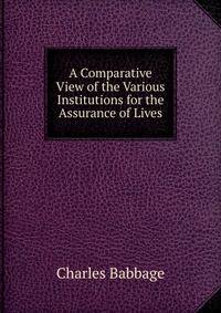 A Comparative View of the Various Institutions for the Assurance of Lives