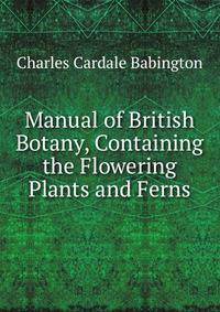 Manual of British Botany, Containing the Flowering Plants and Ferns