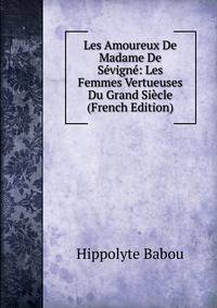 Les Amoureux De Madame De Sevigne: Les Femmes Vertueuses Du Grand Siecle (French Edition)