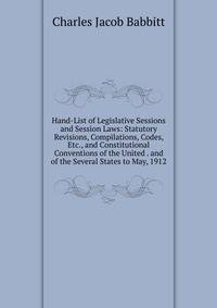 Hand-List of Legislative Sessions and Session Laws: Statutory Revisions, Compilations, Codes, Etc., and Constitutional Conventions of the United . and of the Several States to May, 1912