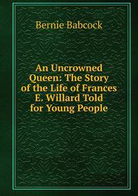 An Uncrowned Queen: The Story of the Life of Frances E. Willard Told for Young People