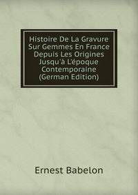 Histoire De La Gravure Sur Gemmes En France Depuis Les Origines Jusqu'? L'?poque Contemporaine (German Edition)