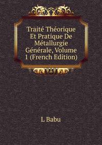 Traite Theorique Et Pratique De Metallurgie Generale, Volume 1 (French Edition)