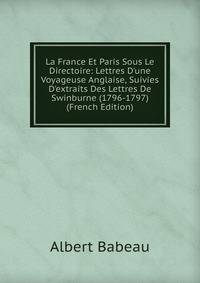 La France Et Paris Sous Le Directoire: Lettres D'une Voyageuse Anglaise, Suivies D'extraits Des Lettres De Swinburne (1796-1797) (French Edition)