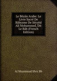 Le Beyan Arabe: Le Livre Sacre De Babysme De Seyyed Ali Mohammed, Dit Le Bab (French Edition)