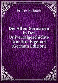 Die Alten Germanen in Der Universalgeschichte Und Ihre Eigenart (German Edition)