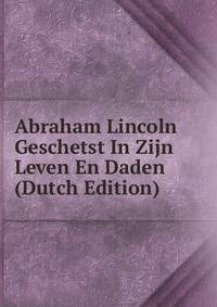 Abraham Lincoln Geschetst In Zijn Leven En Daden (Dutch Edition)