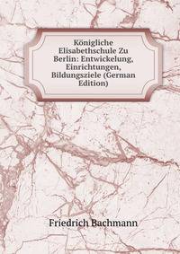 Konigliche Elisabethschule Zu Berlin: Entwickelung, Einrichtungen, Bildungsziele (German Edition)