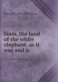 Siam, the land of the white elephant, as it was and is