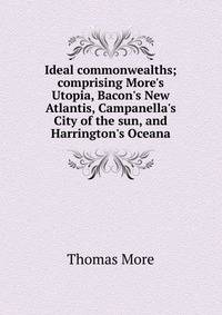 Ideal commonwealths; comprising More's Utopia, Bacon's New Atlantis, Campanella's City of the sun, and Harrington's Oceana