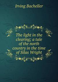 The light in the clearing; a tale of the north country in the time of Silas Wright