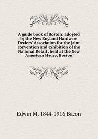 A guide book of Boston: adopted by the New England Hardware Dealers' Association for the joint convention and exhibition of the National Retail . held at the New American House, Boston