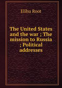 The United States and the war ; The mission to Russia ; Political addresses