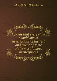 Operas that every child should know; descriptions of the text and music of some of the most famous masterpieces