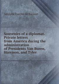 Souvenirs of a diplomat. Private letters from America during the administration of Presidents Van Buren, Harrison, and Tyler