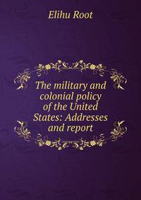 The military and colonial policy of the United States: Addresses and report