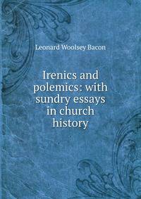 Irenics and polemics: with sundry essays in church history
