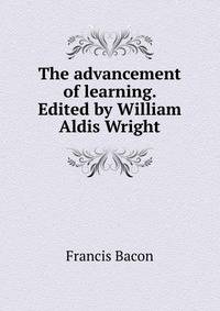 The advancement of learning. Edited by William Aldis Wright