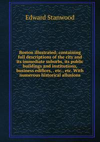 Boston illustrated; containing full descriptions of the city and its immediate suburbs, its public buildings and institutions, business edifices, . etc., etc. With numerous historical allusions