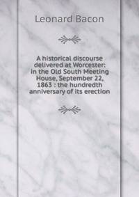 A historical discourse delivered at Worcester: in the Old South Meeting House, September 22, 1863 : the hundredth anniversary of its erection