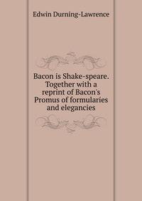 Bacon is Shake-speare. Together with a reprint of Bacon's Promus of formularies and elegancies