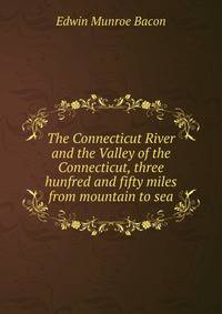 The Connecticut River and the Valley of the Connecticut, three hunfred and fifty miles from mountain to sea