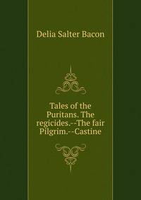 Tales of the Puritans. The regicides.--The fair Pilgrim.--Castine