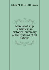 Manual of ship subsidies; an historical summary of the systems of all nations
