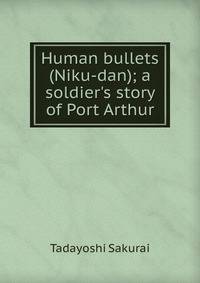 Human bullets (Niku-dan); a soldier's story of Port Arthur