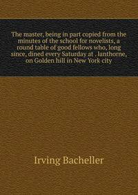 The master, being in part copied from the minutes of the school for novelists, a round table of good fellows who, long since, dined every Saturday at . lanthorne, on Golden hill in New York city