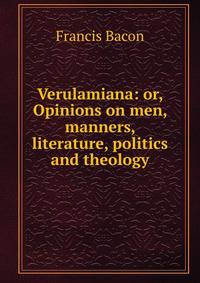 Verulamiana: or, Opinions on men, manners, literature, politics and theology