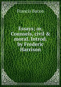 Essays; or, Counsels, civil &amp; moral. Introd. by Frederic Harrison