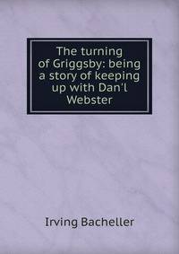 The turning of Griggsby: being a story of keeping up with Dan'l Webster