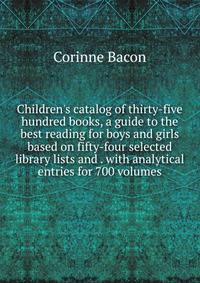 Children's catalog of thirty-five hundred books, a guide to the best reading for boys and girls based on fifty-four selected library lists and . with analytical entries for 700 volumes