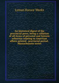 An historical digest of the provincial press, being a collation of all items of personal and historic reference relating to American affairs printed . provincial period . Massachusetts series