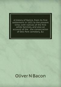 A history of Natick, from its first settlement in 1651 to the present time; with notices of the first white families, and also an account of the . the consecration of Dell Park cemetery, &amp;c.