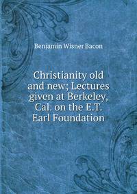 Christianity old and new; Lectures given at Berkeley, Cal. on the E.T. Earl Foundation