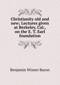 Christianity old and new; Lectures given at Berkeley, Cal., on the E. T. Earl foundation