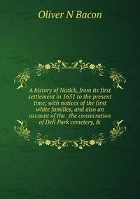 A history of Natick, from its first settlement in 1651 to the present time; with notices of the first white families, and also an account of the . the consecration of Dell Park cemetery, &amp;
