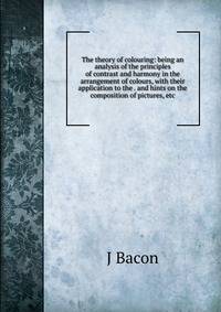 The theory of colouring: being an analysis of the principles of contrast and harmony in the arrangement of colours, with their application to the . and hints on the composition of pictures, etc