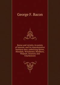 Keene and vicinity, its points of interest, and its representative business men, embracing Keene, Hinsdale, Winchester, Marlboro, Walpole, Swanzey and Charlestown