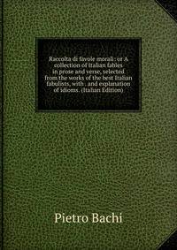 Raccolta di favole morali: or A collection of Italian fables in prose and verse, selected from the works of the best Italian fabulists, with . and explanation of idioms. (Italian Edition)