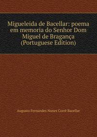 Migueleida de Bacellar: poema em memoria do Senhor Dom Miguel de Braganca (Portuguese Edition)