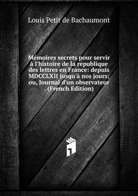 M?moires secrets pour servir ? l'histoire de la republique des lettres en France: depuis MDCCLXII jusqu'? nos jours; ou, Journal d'un observateur . (French Edition)