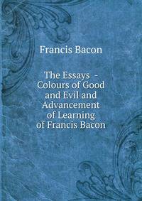 The Essays - Colours of Good and Evil and Advancement of Learning of Francis Bacon