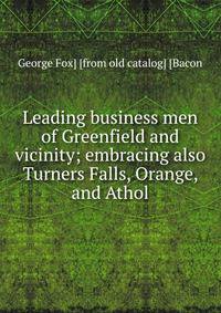 Leading business men of Greenfield and vicinity; embracing also Turners Falls, Orange, and Athol